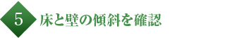 床と壁の傾斜を確認