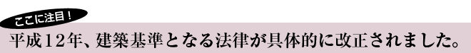 平成12年、建築基準となる法律が具体的に改正されました