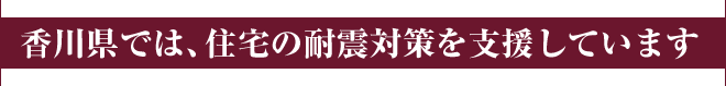 香川県では、住宅の耐震対策を支援しています