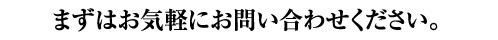 まずはお気軽にお問い合わせください。